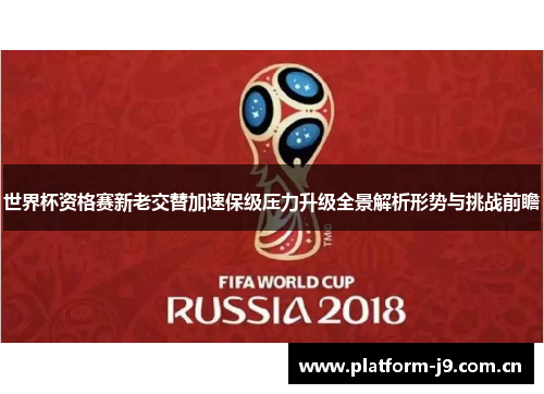 世界杯资格赛新老交替加速保级压力升级全景解析形势与挑战前瞻 世界杯资格赛新老交替加速保级压力升级全景解析形势与挑战前瞻