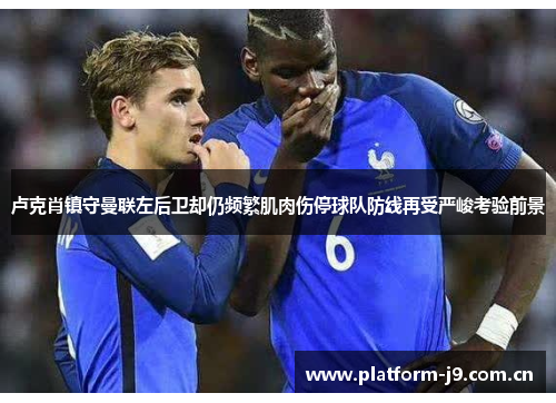 卢克肖镇守曼联左后卫却仍频繁肌肉伤停球队防线再受严峻考验前景 卢克肖镇守曼联左后卫却仍频繁肌肉伤停球队防线再受严峻考验前景